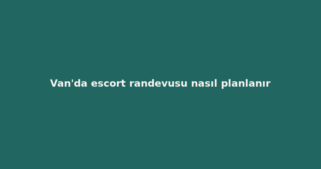 Van’da escort randevusu nasıl planlanır