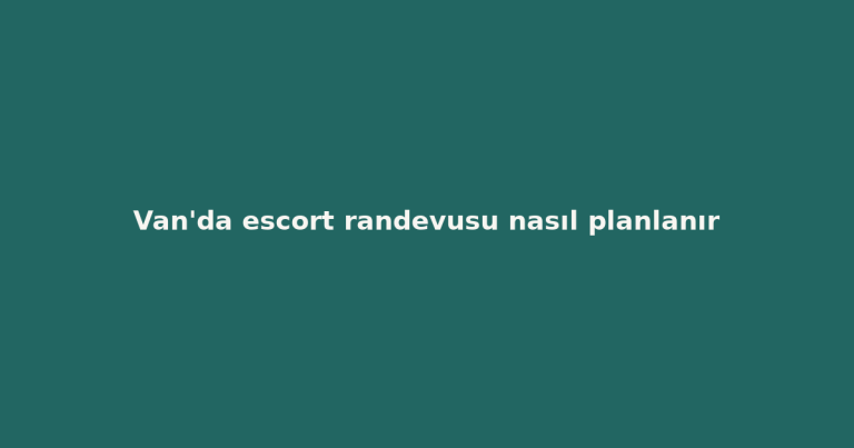Van’da escort randevusu nasıl planlanır Van’da escort randevusu nasıl planlanır