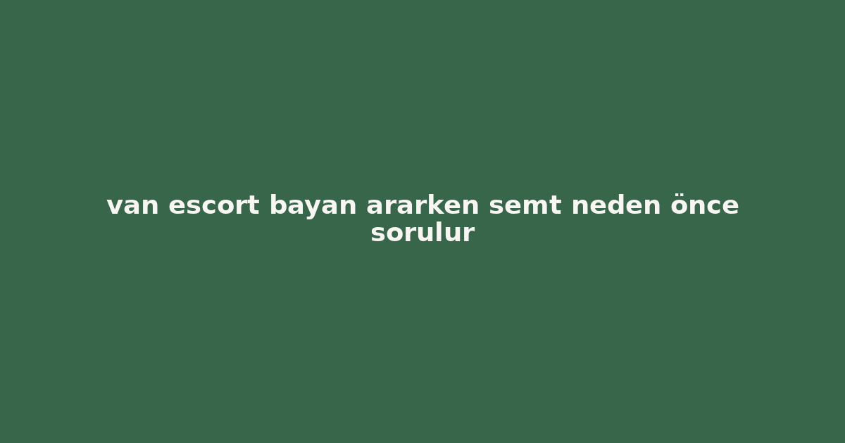 van escort bayan ararken semt neden önce sorulur