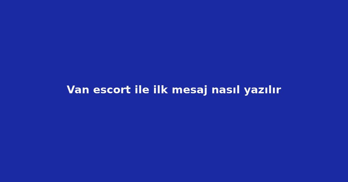 Van escort ile ilk mesaj nasıl yazılır